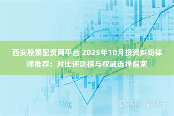 西安股票配资网平台 2025年10月投资纠纷律师推荐：对比评测榜与权威选择指南