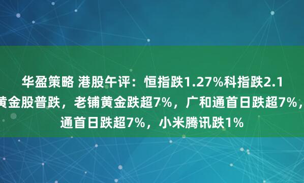 华盈策略 港股午评：恒指跌1.27%科指跌2.12%！科网股、黄金股普跌，老铺黄金跌超7%，广和通首日跌超7%，小米腾讯跌1%