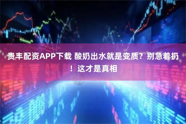 贵丰配资APP下载 酸奶出水就是变质？别急着扔！这才是真相