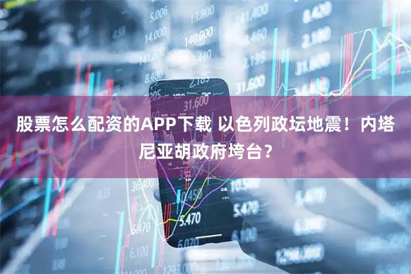 股票怎么配资的APP下载 以色列政坛地震！内塔尼亚胡政府垮台？