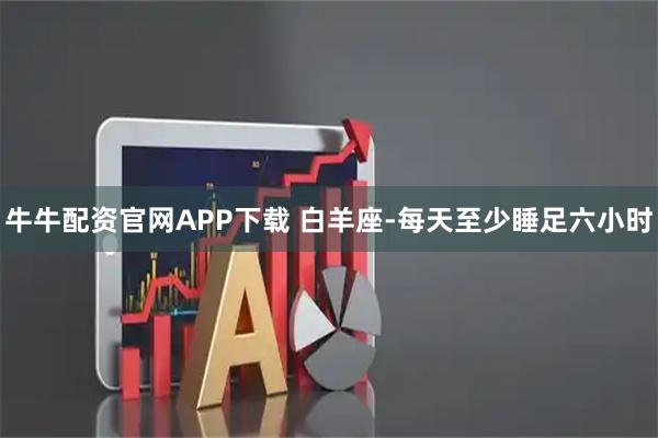 牛牛配资官网APP下载 白羊座-每天至少睡足六小时