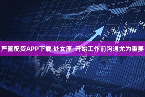 严管配资APP下载 处女座-开始工作前沟通尤为重要