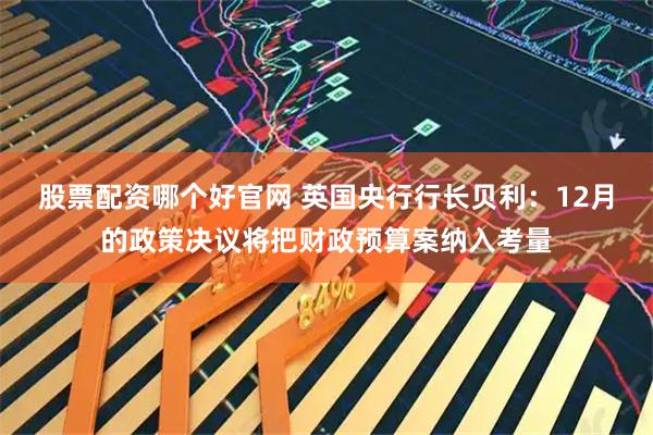 股票配资哪个好官网 英国央行行长贝利：12月的政策决议将把财政预算案纳入考量
