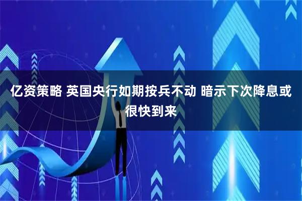 亿资策略 英国央行如期按兵不动 暗示下次降息或很快到来