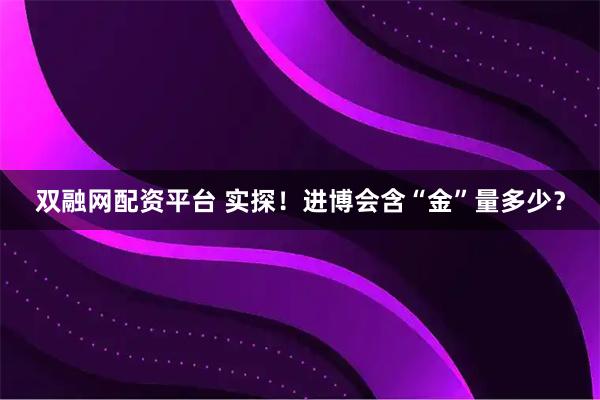 双融网配资平台 实探！进博会含“金”量多少？