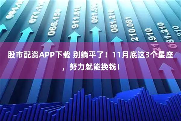 股市配资APP下载 别躺平了！11月底这3个星座，努力就能换钱！