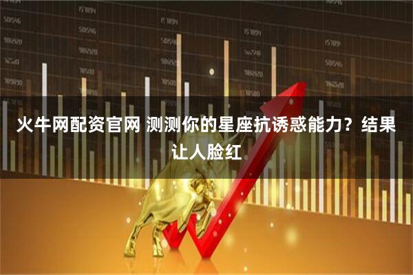 火牛网配资官网 测测你的星座抗诱惑能力？结果让人脸红